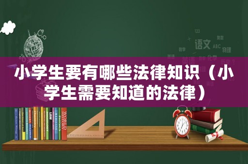 小學生要有哪些法律知識（小學生需要知道的法律）