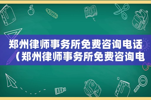 鄭州律師事務(wù)所免費(fèi)咨詢電話（鄭州律師事務(wù)所免費(fèi)咨詢電話號(hào)）