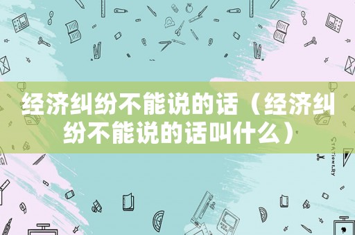 經濟糾紛不能說的話（經濟糾紛不能說的話叫什么）