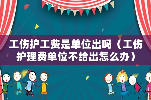 工傷護工費是單位出嗎（工傷護理費單位不給出怎么辦）