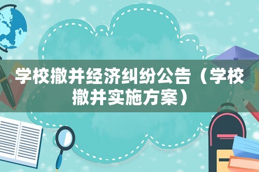 學校撤并經濟糾紛公告（學校撤并實施方案）