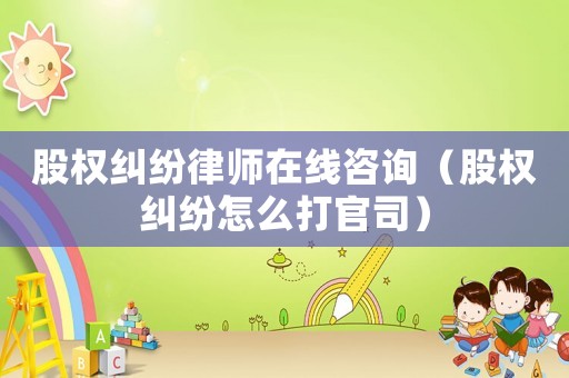 股權糾紛律師在線咨詢（股權糾紛怎么打官司）