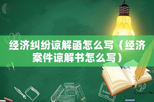經(jīng)濟(jì)糾紛諒解函怎么寫（經(jīng)濟(jì)案件諒解書怎么寫）