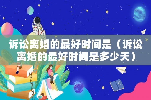 訴訟離婚的最好時間是（訴訟離婚的最好時間是多少天）