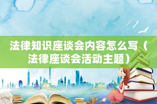 法律知識座談會內(nèi)容怎么寫（法律座談會活動主題）
