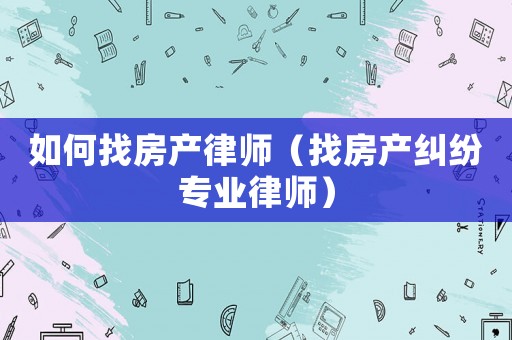 如何找房產(chǎn)律師（找房產(chǎn)糾紛專業(yè)律師）