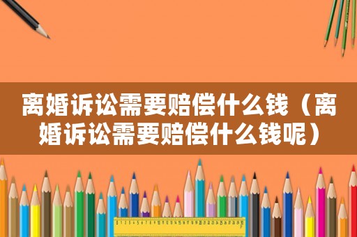 離婚訴訟需要賠償什么錢（離婚訴訟需要賠償什么錢呢）