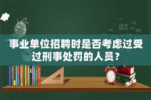 事業單位招聘時是否考慮過受過刑事處罰的人員？