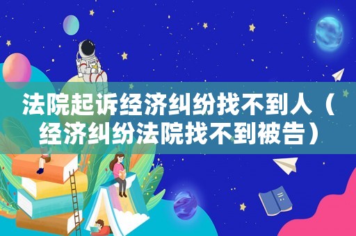 法院起訴經濟糾紛找不到人（經濟糾紛法院找不到被告）