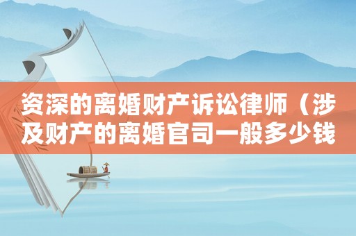 資深的離婚財(cái)產(chǎn)訴訟律師（涉及財(cái)產(chǎn)的離婚官司一般多少錢）