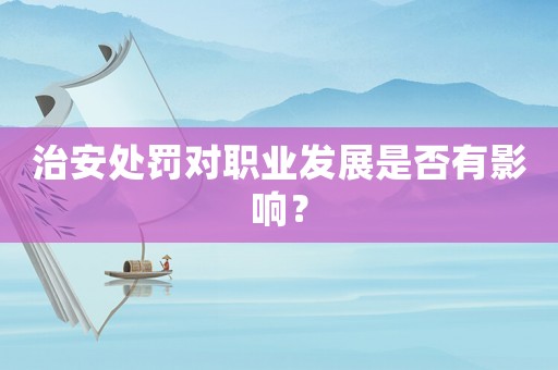 治安處罰對職業發展是否有影響？