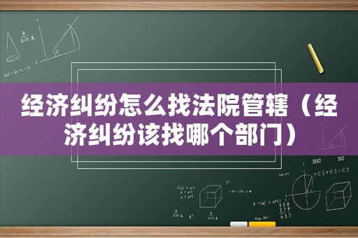 經濟糾紛怎么找法院管轄（經濟糾紛該找哪個部門）