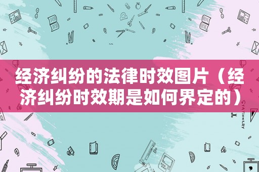 經濟糾紛的法律時效圖片（經濟糾紛時效期是如何界定的）