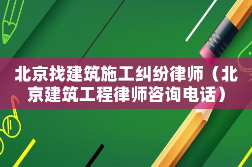 北京找建筑施工糾紛律師（北京建筑工程律師咨詢電話）