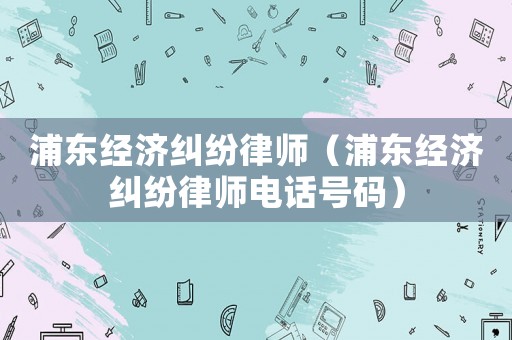 浦東經濟糾紛律師（浦東經濟糾紛律師電話號碼）
