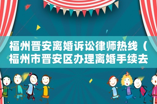 福州晉安離婚訴訟律師熱線（福州市晉安區(qū)辦理離婚手續(xù)去哪里）
