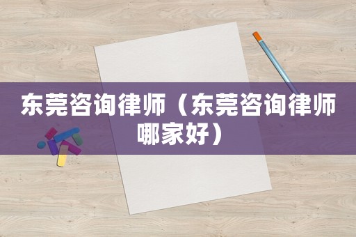 東莞咨詢律師（東莞咨詢律師哪家好）