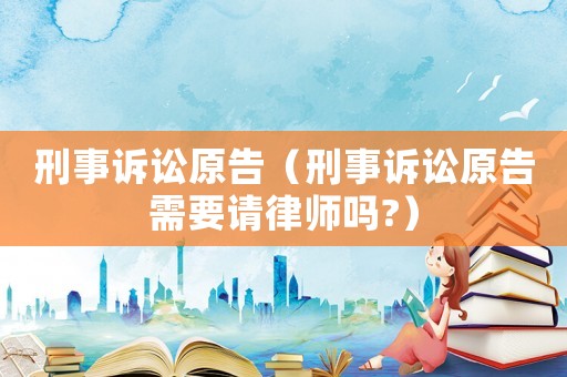 刑事訴訟原告（刑事訴訟原告需要請律師嗎?）