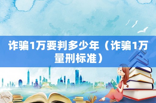詐騙1萬要判多少年（詐騙1萬量刑標準）