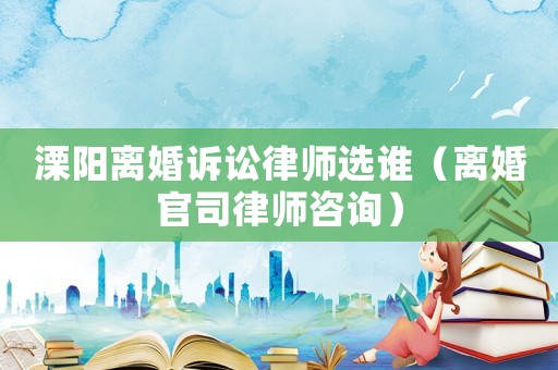 溧陽離婚訴訟律師選誰（離婚官司律師咨詢）