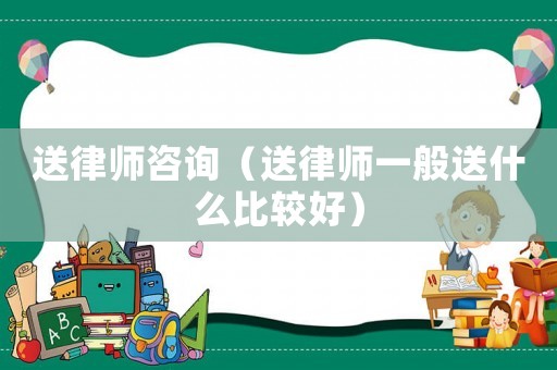 送律師咨詢（送律師一般送什么比較好）
