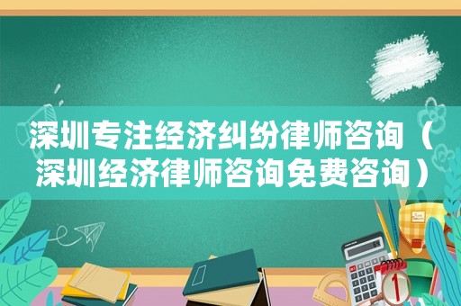 深圳專注經(jīng)濟(jì)糾紛律師咨詢（深圳經(jīng)濟(jì)律師咨詢免費(fèi)咨詢）