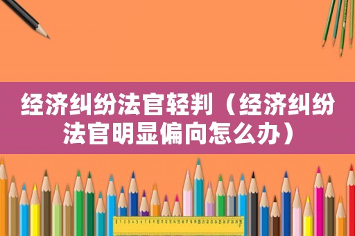 經(jīng)濟糾紛法官輕判（經(jīng)濟糾紛法官明顯偏向怎么辦）