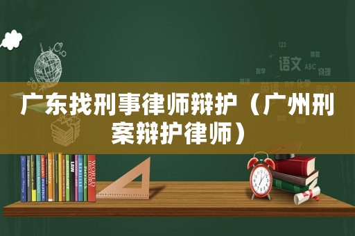 廣東找刑事律師辯護（廣州刑案辯護律師）
