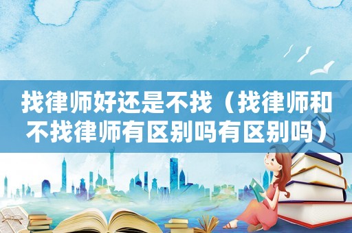找律師好還是不找（找律師和不找律師有區別嗎有區別嗎）