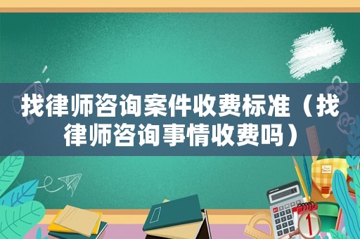 找律師咨詢案件收費標準（找律師咨詢事情收費嗎）