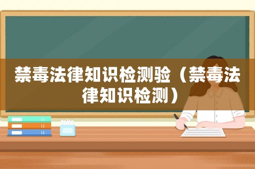 禁毒法律知識檢測驗(yàn)（禁毒法 律知識檢測）