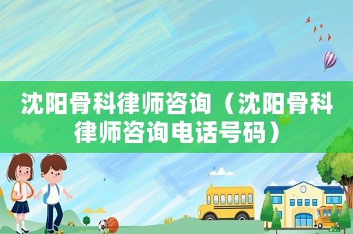 沈陽骨科律師咨詢（沈陽骨科律師咨詢電話號碼）
