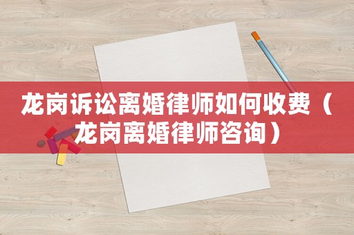 龍崗訴訟離婚律師如何收費(fèi)（龍崗離婚律師咨詢）