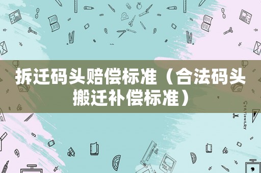 拆遷碼頭賠償標準（合法碼頭搬遷補償標準）