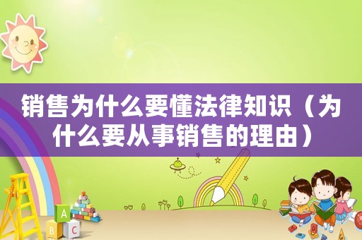 銷售為什么要懂法律知識（為什么要從事銷售的理由）