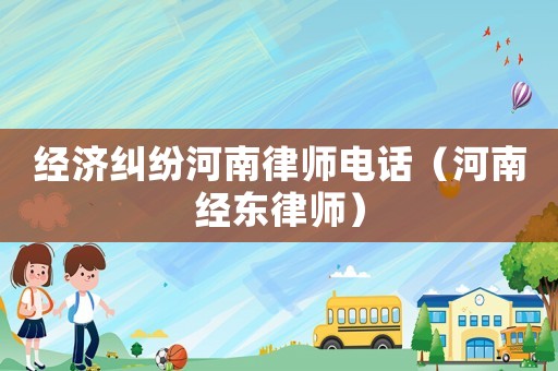 經濟糾紛河南律師電話（河南經東律師）