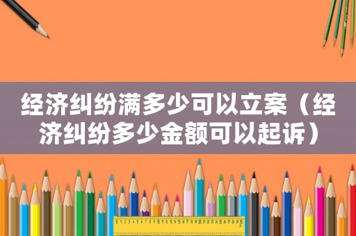 經濟糾紛滿多少可以立案（經濟糾紛多少金額可以起訴）