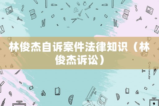 林俊杰自訴案件法律知識（林俊杰訴訟）
