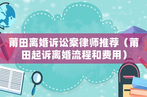莆田離婚訴訟案律師推薦（莆田起訴離婚流程和費用）