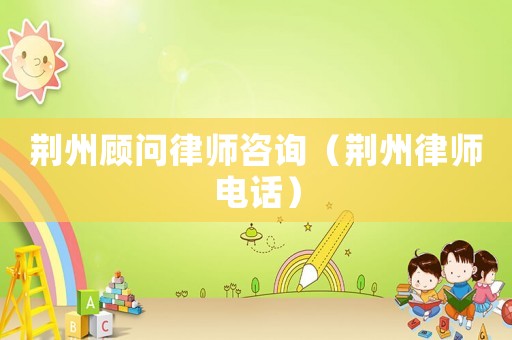 荊州顧問律師咨詢（荊州律師電話）