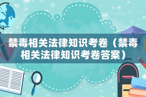 禁毒相關(guān)法律知識考卷（禁毒相關(guān)法律知識考卷答案）