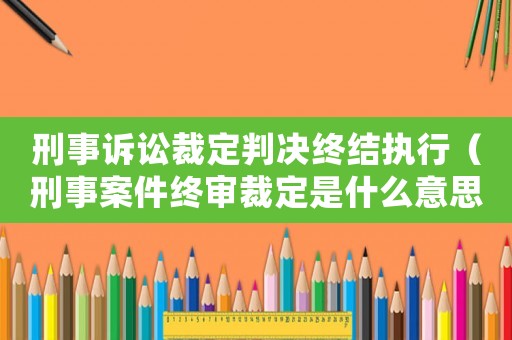 刑事訴訟裁定判決終結(jié)執(zhí)行（刑事案件終審裁定是什么意思）