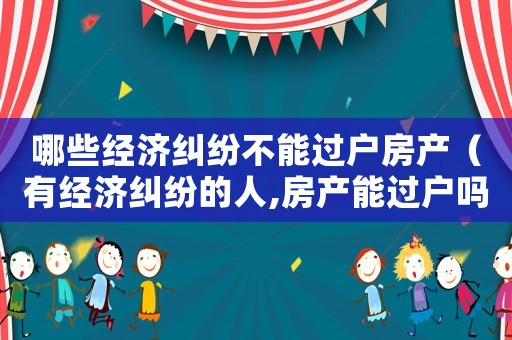 哪些經濟糾紛不能過戶房產（有經濟糾紛的人,房產能過戶嗎）