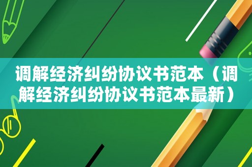 調(diào)解經(jīng)濟(jì)糾紛協(xié)議書范本（調(diào)解經(jīng)濟(jì)糾紛協(xié)議書范本最新）