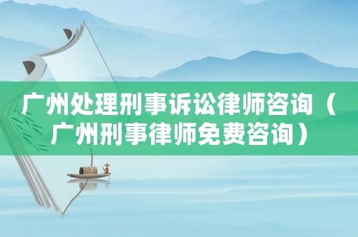 廣州處理刑事訴訟律師咨詢（廣州刑事律師免費咨詢）