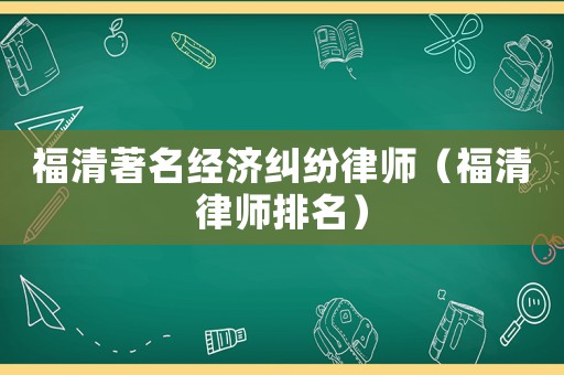 福清著名經濟糾紛律師（福清律師排名）