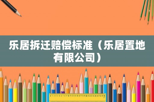 樂居拆遷賠償標(biāo)準(zhǔn)（樂居置地有限公司）