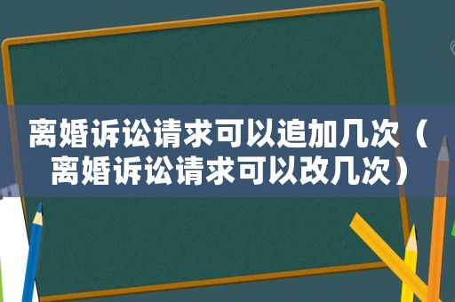 離婚訴訟請(qǐng)求可以追加幾次（離婚訴訟請(qǐng)求可以改幾次）
