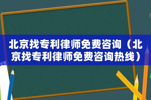 北京找專利律師免費咨詢（北京找專利律師免費咨詢熱線）