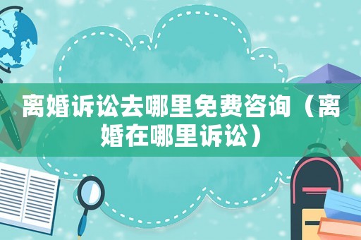 離婚訴訟去哪里免費咨詢（離婚在哪里訴訟）